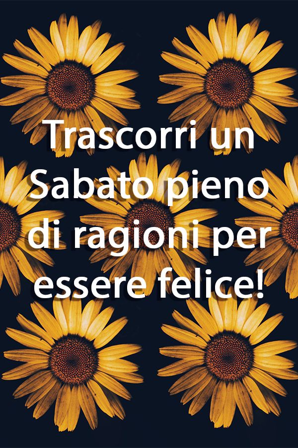 Frase di Sabato: Trascorri un Sabato pieno di ragioni per essere felice!
